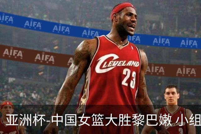 亚洲杯-中国女篮大胜黎巴嫩 小组赛旗开得胜