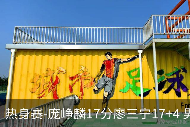热身赛-庞峥麟17分廖三宁17+4 男篮遭FMP拉德尼基绝杀